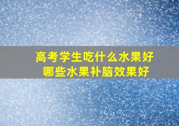 高考学生吃什么水果好 哪些水果补脑效果好